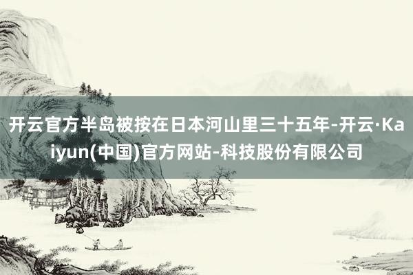 开云官方半岛被按在日本河山里三十五年-开云·Kaiyun(中国)官方网站-科技股份有限公司
