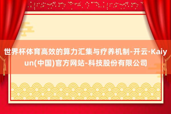 世界杯体育高效的算力汇集与疗养机制-开云·Kaiyun(中国)官方网站-科技股份有限公司