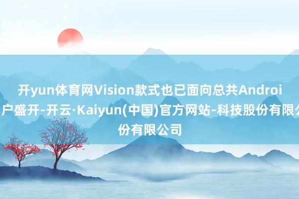 开yun体育网Vision款式也已面向总共Android用户盛开-开云·Kaiyun(中国)官方网站-科技股份有限公司