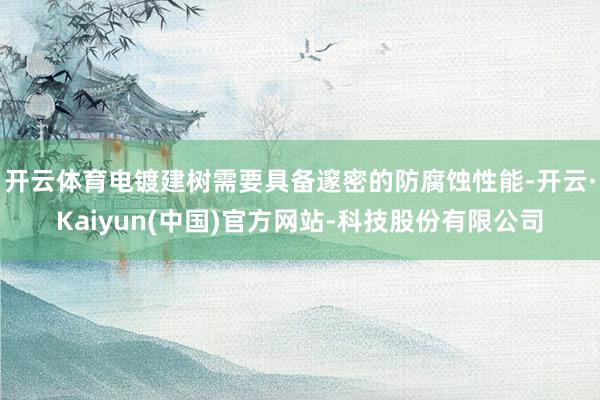 开云体育电镀建树需要具备邃密的防腐蚀性能-开云·Kaiyun(中国)官方网站-科技股份有限公司