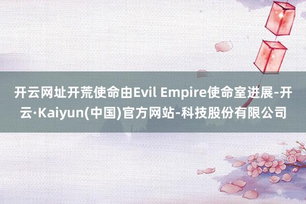 开云网址开荒使命由Evil Empire使命室进展-开云·Kaiyun(中国)官方网站-科技股份有限公司