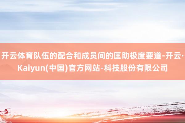 开云体育队伍的配合和成员间的匡助极度要道-开云·Kaiyun(中国)官方网站-科技股份有限公司