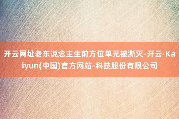 开云网址老东说念主生前方位单元被澌灭-开云·Kaiyun(中国)官方网站-科技股份有限公司
