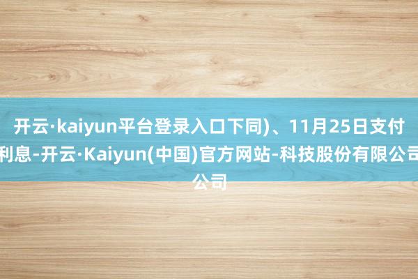开云·kaiyun平台登录入口下同)、11月25日支付利息-开云·Kaiyun(中国)官方网站-科技股份有限公司