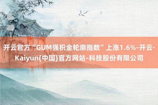 开云官方“GUM强积金轮廓指数”上涨1.6%-开云·Kaiyun(中国)官方网站-科技股份有限公司