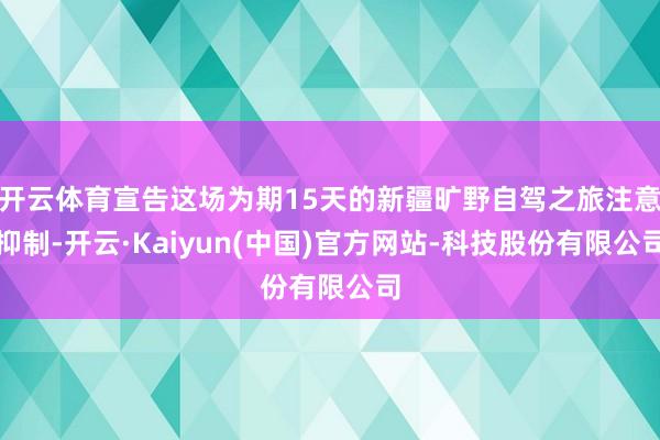 开云体育宣告这场为期15天的新疆旷野自驾之旅注意抑制-开云·Kaiyun(中国)官方网站-科技股份有限公司