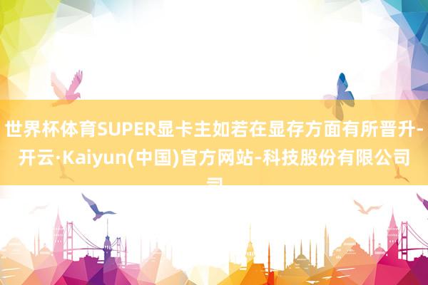 世界杯体育SUPER显卡主如若在显存方面有所晋升-开云·Kaiyun(中国)官方网站-科技股份有限公司
