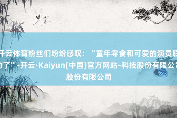 开云体育粉丝们纷纷感叹：“童年零食和可爱的演员联动了”-开云·Kaiyun(中国)官方网站-科技股份有限公司