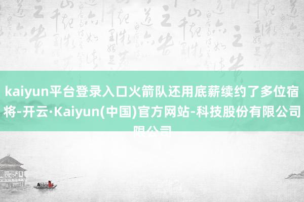 kaiyun平台登录入口火箭队还用底薪续约了多位宿将-开云·Kaiyun(中国)官方网站-科技股份有限公司
