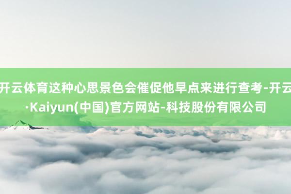 开云体育这种心思景色会催促他早点来进行查考-开云·Kaiyun(中国)官方网站-科技股份有限公司