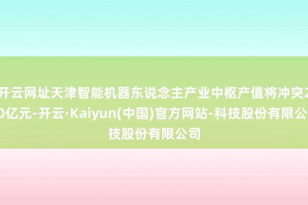 开云网址天津智能机器东说念主产业中枢产值将冲突200亿元-开云·Kaiyun(中国)官方网站-科技股份有限公司