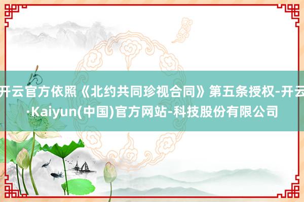 开云官方依照《北约共同珍视合同》第五条授权-开云·Kaiyun(中国)官方网站-科技股份有限公司