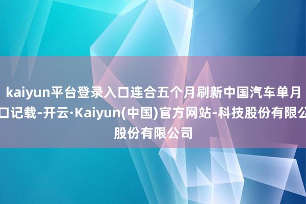 kaiyun平台登录入口连合五个月刷新中国汽车单月出口记载-开云·Kaiyun(中国)官方网站-科技股份有限公司