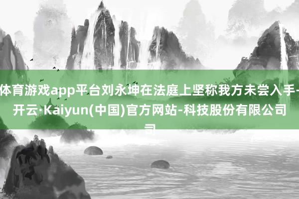 体育游戏app平台刘永坤在法庭上坚称我方未尝入手-开云·Kaiyun(中国)官方网站-科技股份有限公司