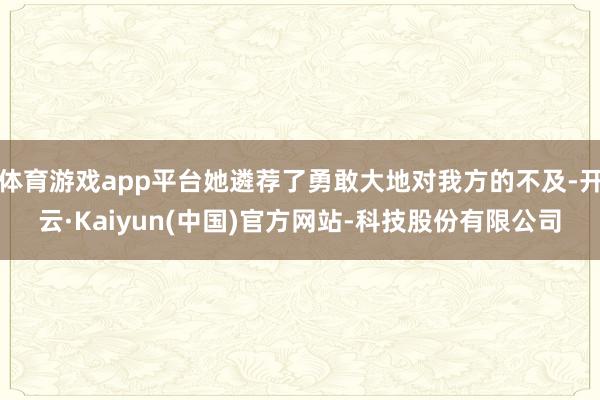 体育游戏app平台她遴荐了勇敢大地对我方的不及-开云·Kaiyun(中国)官方网站-科技股份有限公司