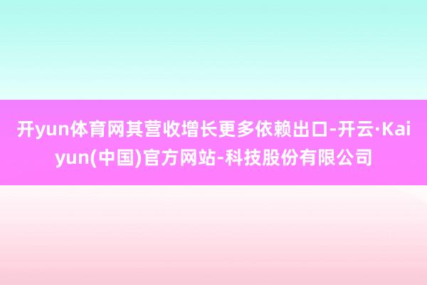 开yun体育网其营收增长更多依赖出口-开云·Kaiyun(中国)官方网站-科技股份有限公司