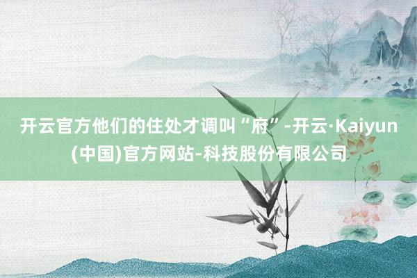 开云官方他们的住处才调叫“府”-开云·Kaiyun(中国)官方网站-科技股份有限公司