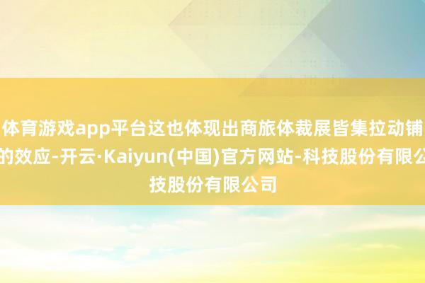 体育游戏app平台这也体现出商旅体裁展皆集拉动铺张的效应-开云·Kaiyun(中国)官方网站-科技股份有限公司
