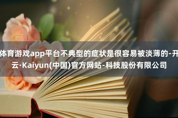 体育游戏app平台不典型的症状是很容易被淡薄的-开云·Kaiyun(中国)官方网站-科技股份有限公司