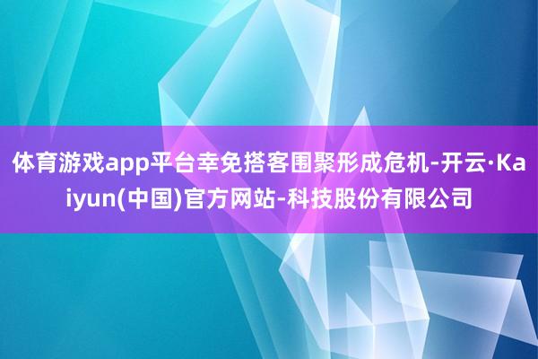 体育游戏app平台幸免搭客围聚形成危机-开云·Kaiyun(中国)官方网站-科技股份有限公司