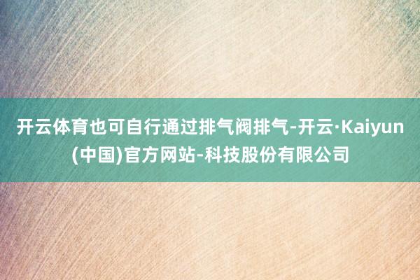 开云体育也可自行通过排气阀排气-开云·Kaiyun(中国)官方网站-科技股份有限公司