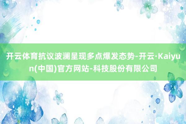 开云体育抗议波澜呈现多点爆发态势-开云·Kaiyun(中国)官方网站-科技股份有限公司