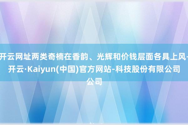 开云网址两类奇楠在香韵、光辉和价钱层面各具上风-开云·Kaiyun(中国)官方网站-科技股份有限公司