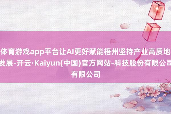 体育游戏app平台让AI更好赋能梧州坚持产业高质地发展-开云·Kaiyun(中国)官方网站-科技股份有限公司