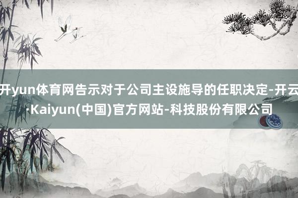 开yun体育网告示对于公司主设施导的任职决定-开云·Kaiyun(中国)官方网站-科技股份有限公司