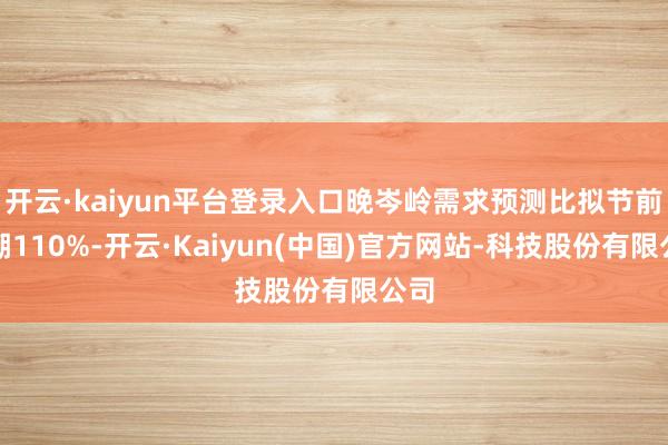 开云·kaiyun平台登录入口晚岑岭需求预测比拟节前高潮110%-开云·Kaiyun(中国)官方网站-科技股份有限公司
