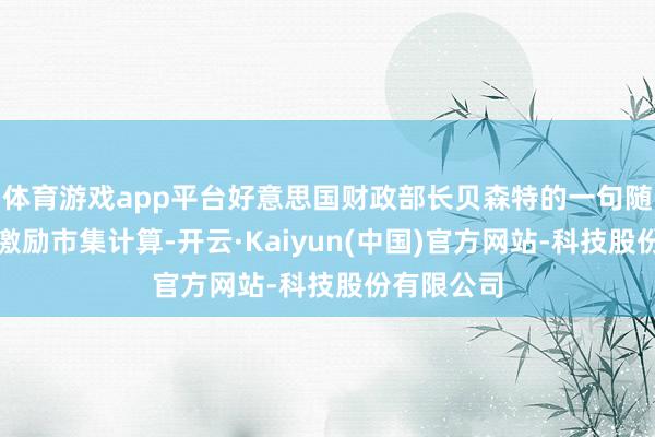 体育游戏app平台好意思国财政部长贝森特的一句随性驳倒曾激励市集计算-开云·Kaiyun(中国)官方网站-科技股份有限公司