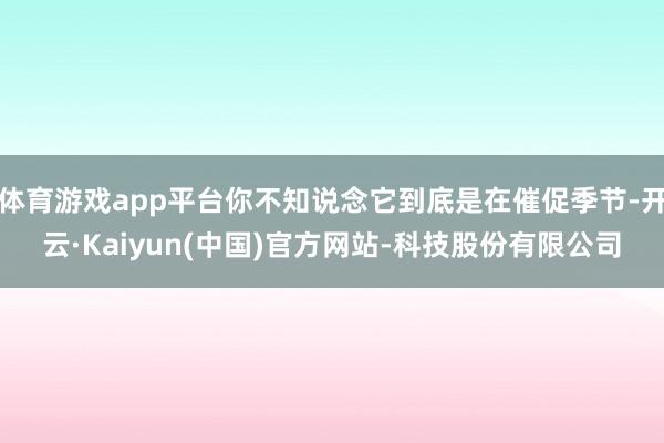 体育游戏app平台你不知说念它到底是在催促季节-开云·Kaiyun(中国)官方网站-科技股份有限公司