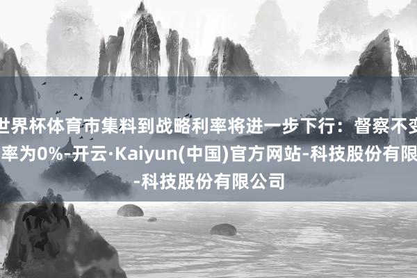 世界杯体育市集料到战略利率将进一步下行:督察不变的概率为0%-开云·Kaiyun(中国)官方网站-科技股份有限公司