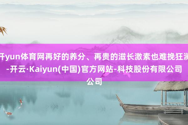 开yun体育网再好的养分、再贵的滋长激素也难挽狂澜-开云·Kaiyun(中国)官方网站-科技股份有限公司