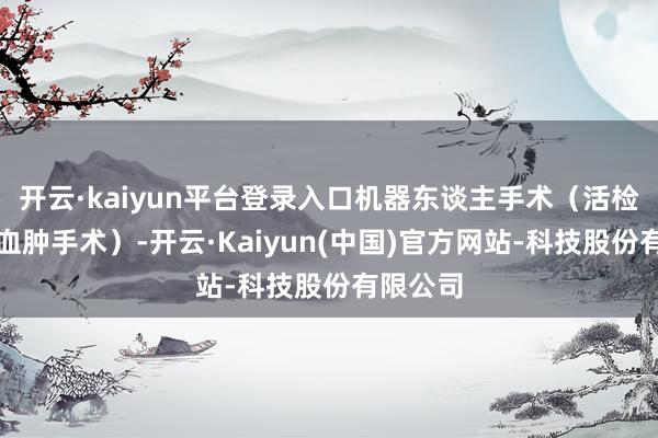 开云·kaiyun平台登录入口机器东谈主手术（活检和脑干血肿手术）-开云·Kaiyun(中国)官方网站-科技股份有限公司