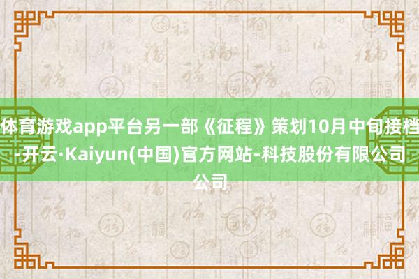 体育游戏app平台另一部《征程》策划10月中旬接档-开云·Kaiyun(中国)官方网站-科技股份有限公司