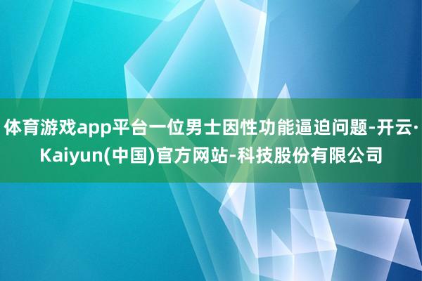 体育游戏app平台一位男士因性功能逼迫问题-开云·Kaiyun(中国)官方网站-科技股份有限公司