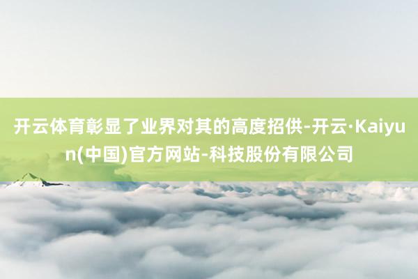开云体育彰显了业界对其的高度招供-开云·Kaiyun(中国)官方网站-科技股份有限公司