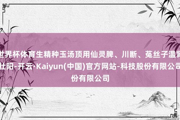 世界杯体育生精种玉汤顶用仙灵脾、川断、菟丝子温肾壮阳-开云·Kaiyun(中国)官方网站-科技股份有限公司