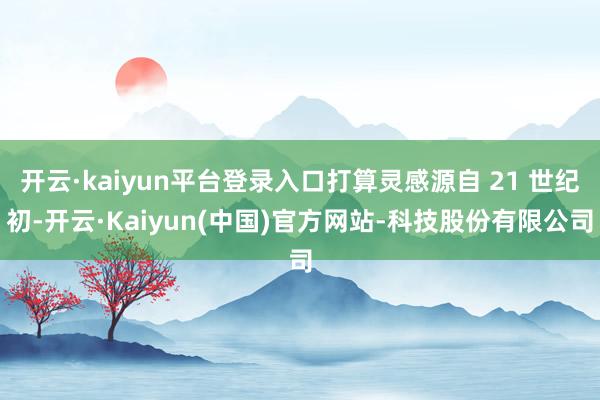 开云·kaiyun平台登录入口打算灵感源自 21 世纪初-开云·Kaiyun(中国)官方网站-科技股份有限公司