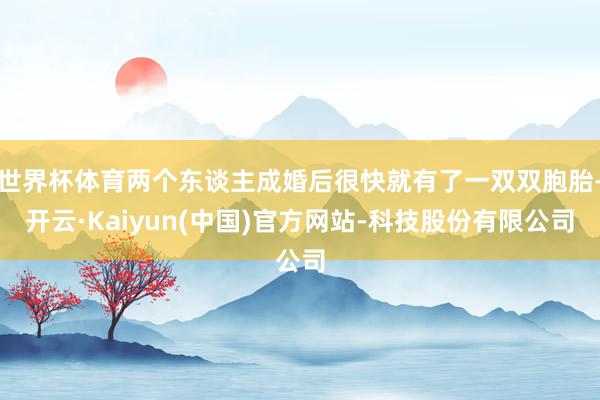 世界杯体育两个东谈主成婚后很快就有了一双双胞胎-开云·Kaiyun(中国)官方网站-科技股份有限公司