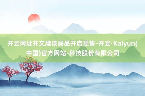 开云网址并文牍该居品开启预售-开云·Kaiyun(中国)官方网站-科技股份有限公司