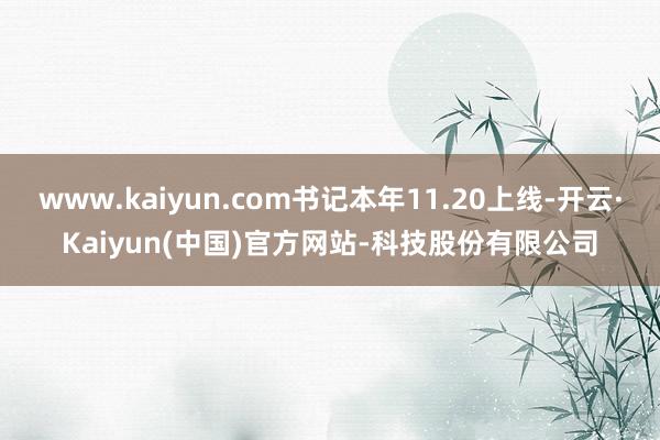 www.kaiyun.com书记本年11.20上线-开云·Kaiyun(中国)官方网站-科技股份有限公司