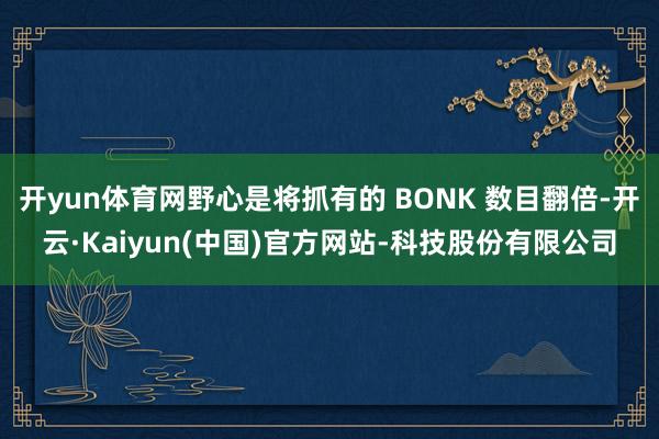 开yun体育网野心是将抓有的 BONK 数目翻倍-开云·Kaiyun(中国)官方网站-科技股份有限公司