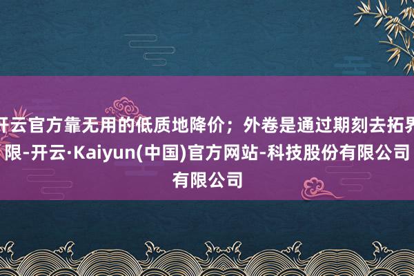 开云官方靠无用的低质地降价；外卷是通过期刻去拓界限-开云·Kaiyun(中国)官方网站-科技股份有限公司