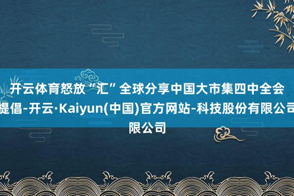 开云体育　　怒放“汇”全球分享中国大市集　　四中全会提倡-开云·Kaiyun(中国)官方网站-科技股份有限公司