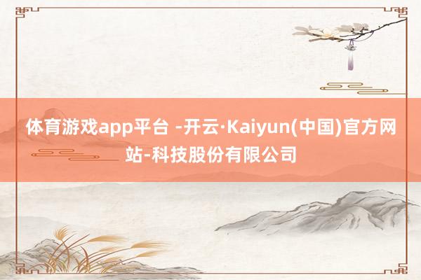 体育游戏app平台 -开云·Kaiyun(中国)官方网站-科技股份有限公司
