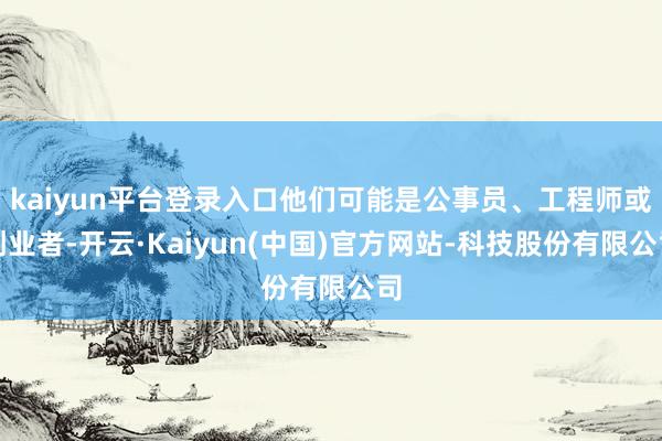 kaiyun平台登录入口他们可能是公事员、工程师或创业者-开云·Kaiyun(中国)官方网站-科技股份有限公司
