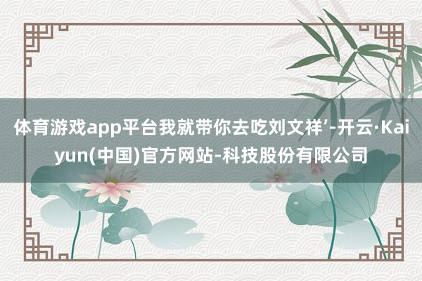 体育游戏app平台我就带你去吃刘文祥’-开云·Kaiyun(中国)官方网站-科技股份有限公司