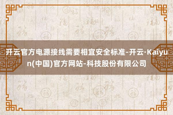 开云官方电源接线需要相宜安全标准-开云·Kaiyun(中国)官方网站-科技股份有限公司